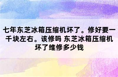 七年东芝冰箱压缩机坏了。修好要一千块左右。该修吗 东芝冰箱压缩机坏了维修多少钱